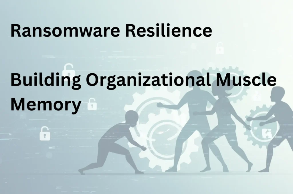 Ransomware Resilience: Building Organizational Muscle Memory 1 Ransomware Resilience: Building Organizational Muscle Memory