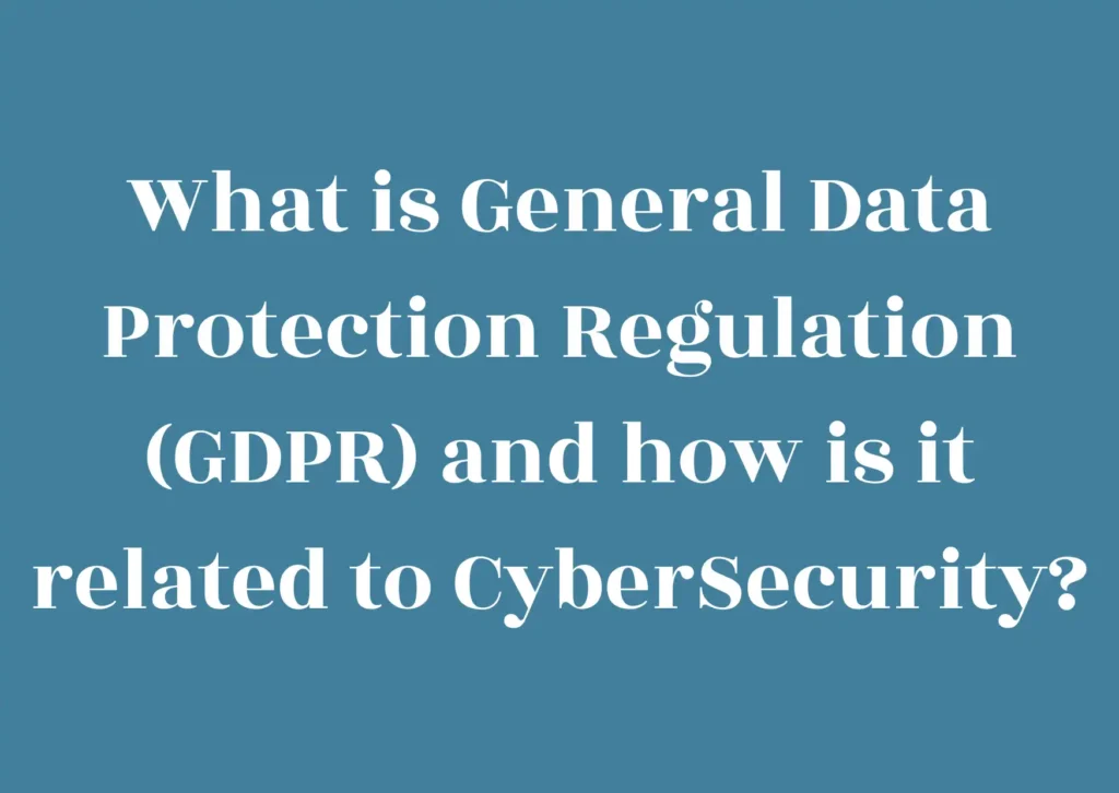 What is General Data Protection Regulation (GDPR) and how is it related to CyberSecurity? 1 What is General Data Protection Regulation (GDPR) and how is it related to CyberSecurity?